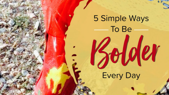 Five Ways to Be Bolder Everyday